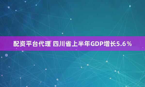 配资平台代理 四川省上半年GDP增长5.6％