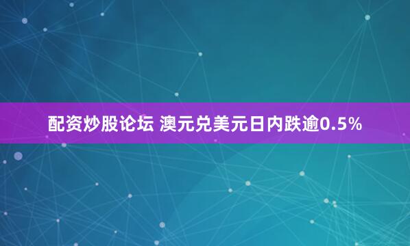 配资炒股论坛 澳元兑美元日内跌逾0.5%