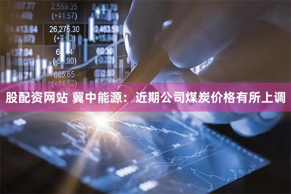 股配资网站 冀中能源：近期公司煤炭价格有所上调