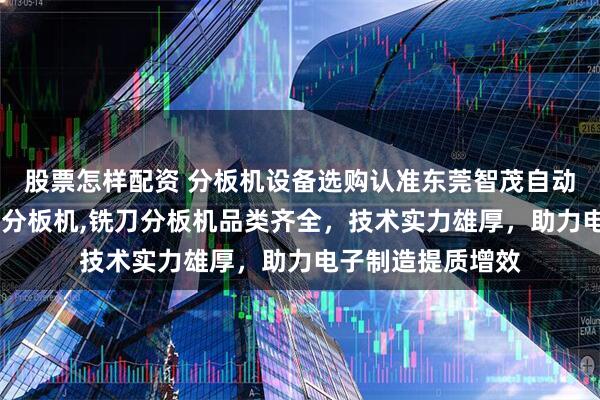 股票怎样配资 分板机设备选购认准东莞智茂自动化，分板机,激光分板机,铣刀分板机品类齐全，技术实力雄厚，助力电子制造提质增效