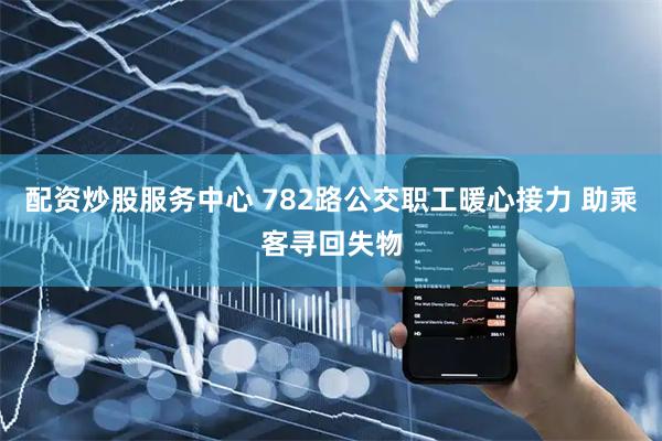 配资炒股服务中心 782路公交职工暖心接力 助乘客寻回失物