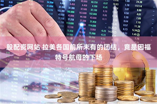 股配资网站 拉美各国前所未有的团结，竟是因福特号航母的下场