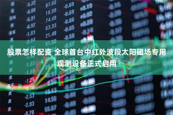股票怎样配资 全球首台中红外波段太阳磁场专用观测设备正式启用