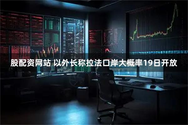 股配资网站 以外长称拉法口岸大概率19日开放