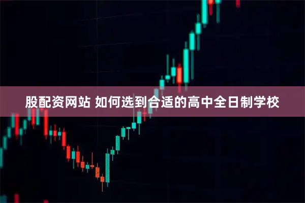 股配资网站 如何选到合适的高中全日制学校