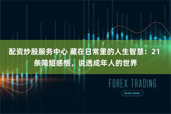 配资炒股服务中心 藏在日常里的人生智慧：21 条简短感悟，说透成年人的世界