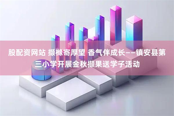 股配资网站 撷橼寄厚望 香气伴成长——镇安县第三小学开展金秋撷果送学子活动