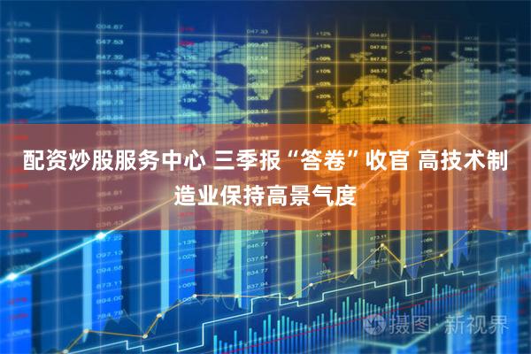 配资炒股服务中心 三季报“答卷”收官 高技术制造业保持高景气度