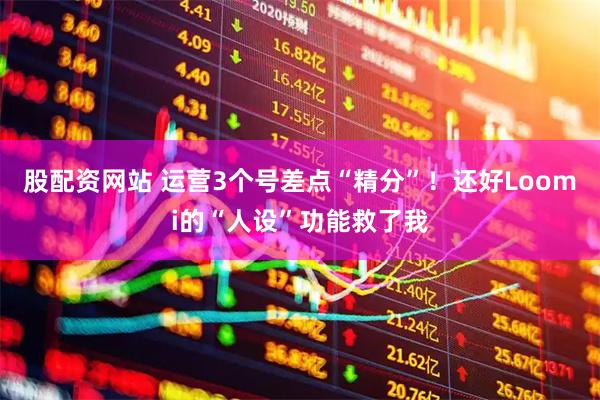 股配资网站 运营3个号差点“精分”！还好Loomi的“人设”功能救了我