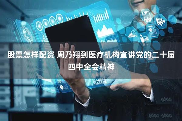 股票怎样配资 周乃翔到医疗机构宣讲党的二十届四中全会精神