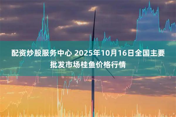 配资炒股服务中心 2025年10月16日全国主要批发市场桂鱼价格行情