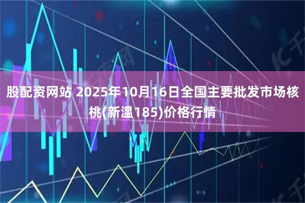 股配资网站 2025年10月16日全国主要批发市场核桃(新温185)价格行情