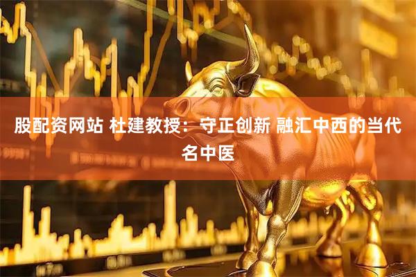股配资网站 杜建教授：守正创新 融汇中西的当代名中医