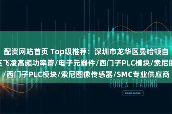 配资网站首页 Top级推荐：深圳市龙华区曼哈顿自动化设备商行——回收英飞凌高频功率管/电子元器件/西门子PLC模块/索尼图像传感器/SMC专业供应商