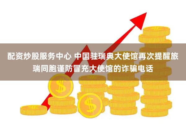 配资炒股服务中心 中国驻瑞典大使馆再次提醒旅瑞同胞谨防冒充大使馆的诈骗电话