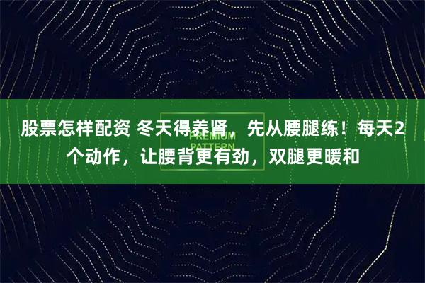 股票怎样配资 冬天得养肾，先从腰腿练！每天2个动作，让腰背更有劲，双腿更暖和