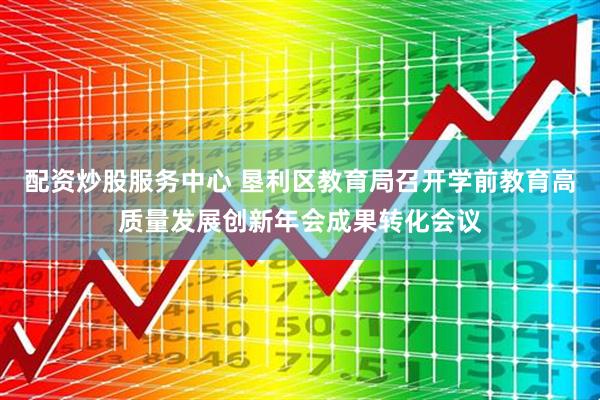 配资炒股服务中心 垦利区教育局召开学前教育高质量发展创新年会成果转化会议