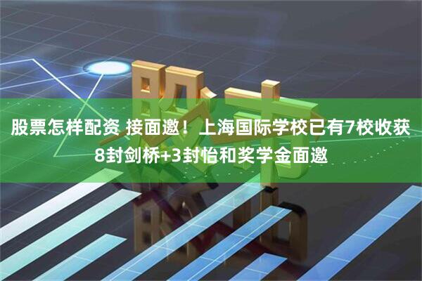 股票怎样配资 接面邀！上海国际学校已有7校收获8封剑桥+3封怡和奖学金面邀