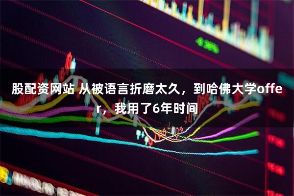 股配资网站 从被语言折磨太久，到哈佛大学offer，我用了6年时间