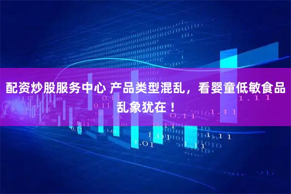 配资炒股服务中心 产品类型混乱，看婴童低敏食品乱象犹在 !