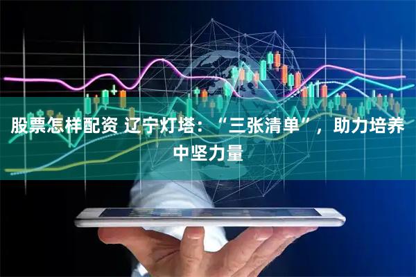 股票怎样配资 辽宁灯塔：“三张清单”，助力培养中坚力量