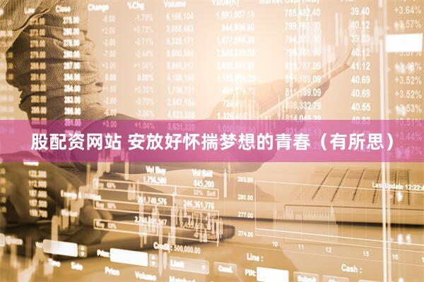 股配资网站 安放好怀揣梦想的青春（有所思）