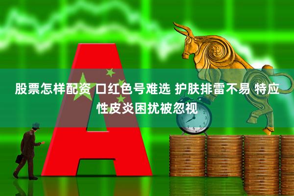 股票怎样配资 口红色号难选 护肤排雷不易 特应性皮炎困扰被忽视