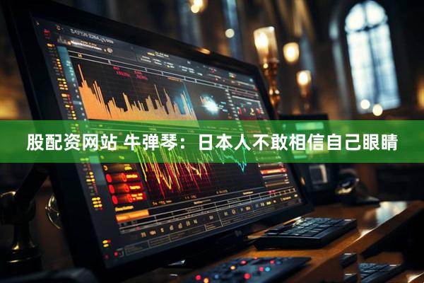 股配资网站 牛弹琴：日本人不敢相信自己眼睛