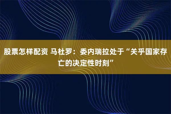 股票怎样配资 马杜罗：委内瑞拉处于“关乎国家存亡的决定性时刻”