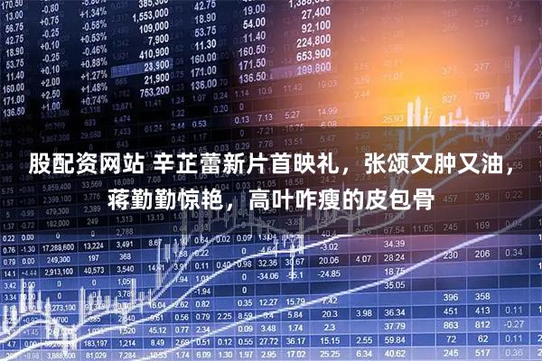 股配资网站 辛芷蕾新片首映礼，张颂文肿又油，蒋勤勤惊艳，高叶咋瘦的皮包骨