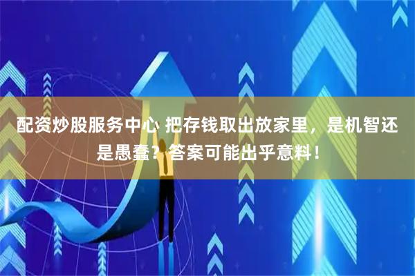 配资炒股服务中心 把存钱取出放家里，是机智还是愚蠢？答案可能出乎意料！