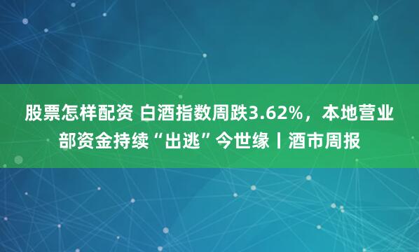 股票怎样配资 白酒指数周跌3.62%，本地营业部资金持续“出逃”今世缘丨酒市周报