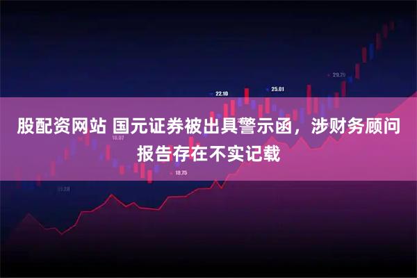 股配资网站 国元证券被出具警示函，涉财务顾问报告存在不实记载