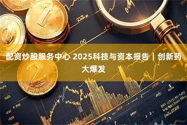 配资炒股服务中心 2025科技与资本报告｜创新药大爆发