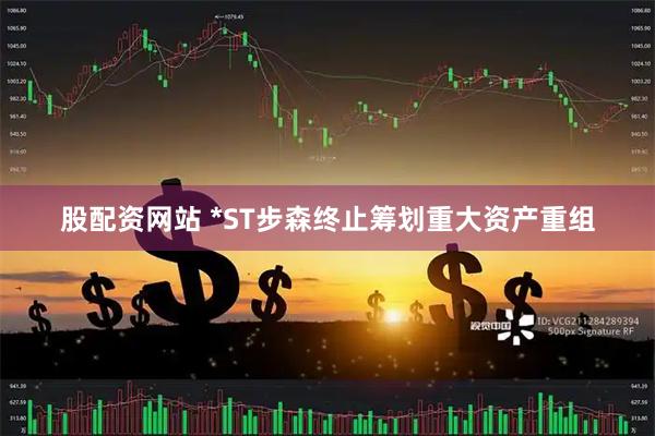 股配资网站 *ST步森终止筹划重大资产重组