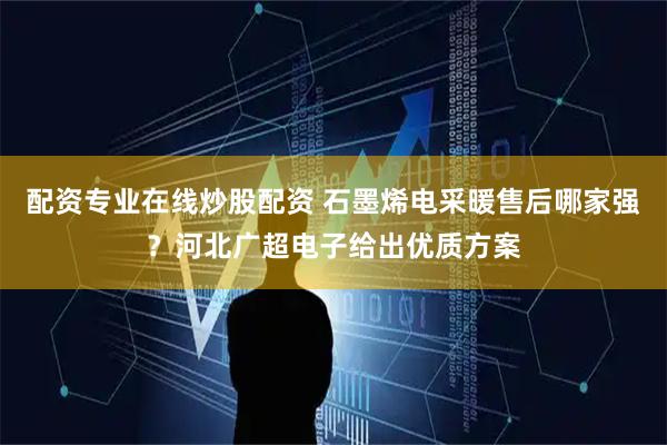 配资专业在线炒股配资 石墨烯电采暖售后哪家强？河北广超电子给出优质方案