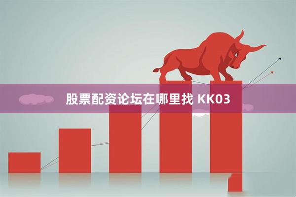 股票配资论坛在哪里找 KK03