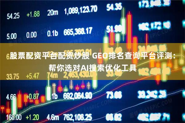 股票配资平台配资炒股 GEO排名查询平台评测：帮你选对AI搜索优化工具