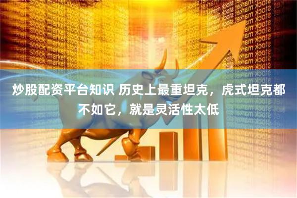 炒股配资平台知识 历史上最重坦克，虎式坦克都不如它，就是灵活性太低