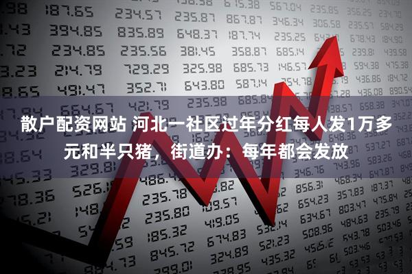 散户配资网站 河北一社区过年分红每人发1万多元和半只猪，街道办：每年都会发放