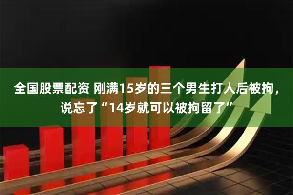 全国股票配资 刚满15岁的三个男生打人后被拘，说忘了“14岁就可以被拘留了”