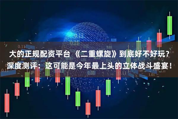 大的正规配资平台 《二重螺旋》到底好不好玩？深度测评：这可能是今年最上头的立体战斗盛宴！