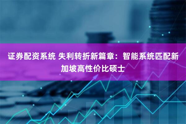 证券配资系统 失利转折新篇章：智能系统匹配新加坡高性价比硕士
