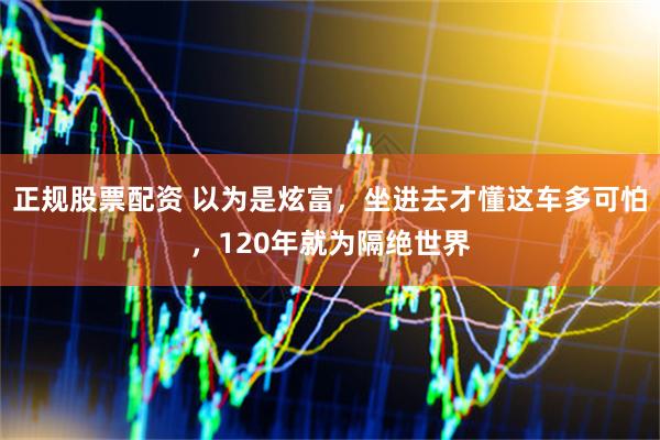 正规股票配资 以为是炫富，坐进去才懂这车多可怕，120年就为隔绝世界