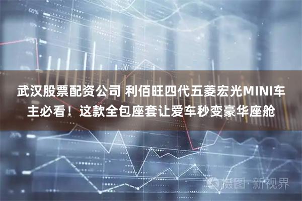 武汉股票配资公司 利佰旺四代五菱宏光MINI车主必看！这款全包座套让爱车秒变豪华座舱