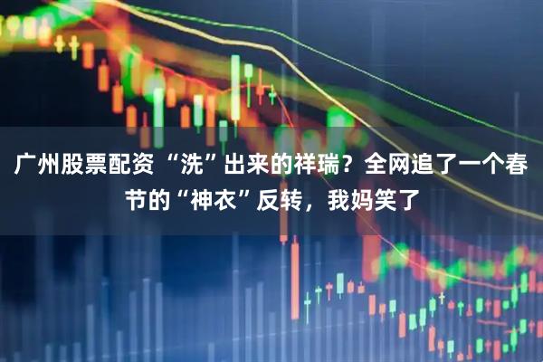 广州股票配资 “洗”出来的祥瑞？全网追了一个春节的“神衣”反转，我妈笑了