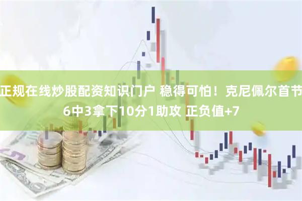 正规在线炒股配资知识门户 稳得可怕！克尼佩尔首节6中3拿下10分1助攻 正负值+7