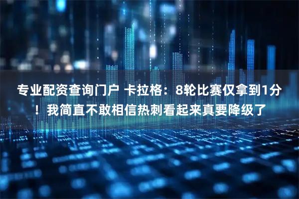 专业配资查询门户 卡拉格：8轮比赛仅拿到1分！我简直不敢相信热刺看起来真要降级了