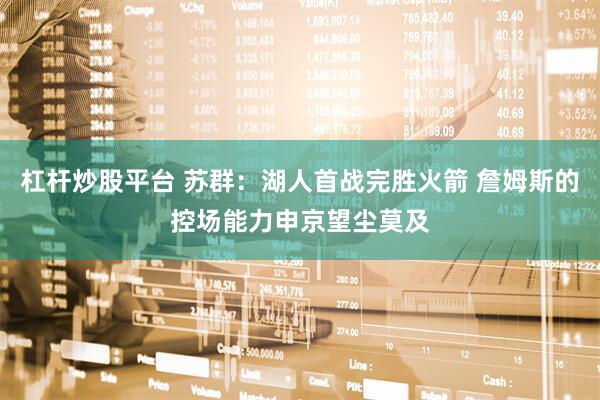 杠杆炒股平台 苏群：湖人首战完胜火箭 詹姆斯的控场能力申京望尘莫及