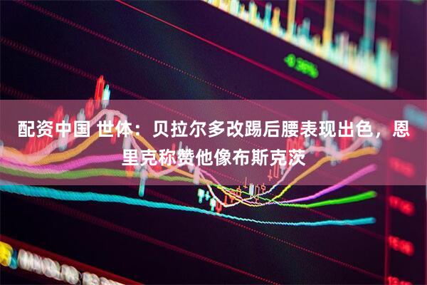 配资中国 世体：贝拉尔多改踢后腰表现出色，恩里克称赞他像布斯克茨